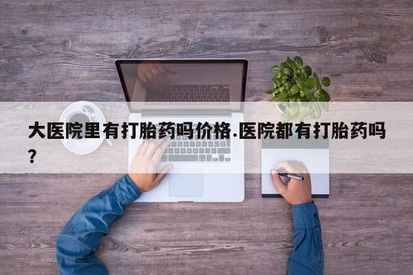 网上哪里可以买米非和米索，大医院里有打胎药吗价格.医院都有打胎药吗？