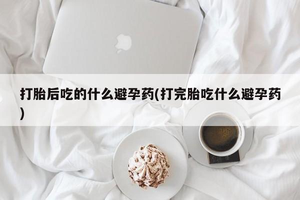 网上哪里可以买米非和米索，打胎后吃的什么避孕药(打完胎吃什么避孕药)