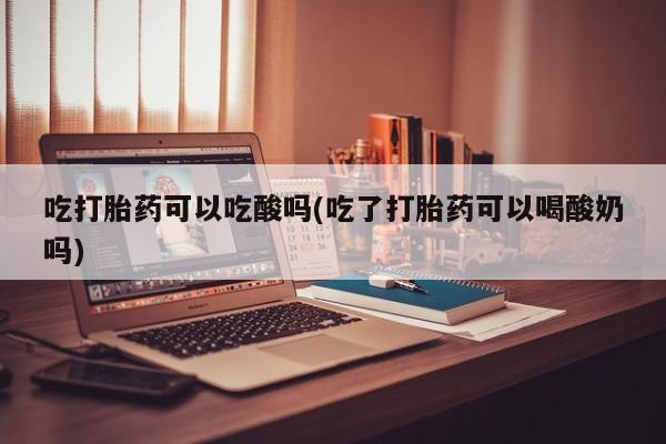 网上哪里可以买米非和米索，吃打胎药可以吃酸吗(吃了打胎药可以喝酸奶吗)