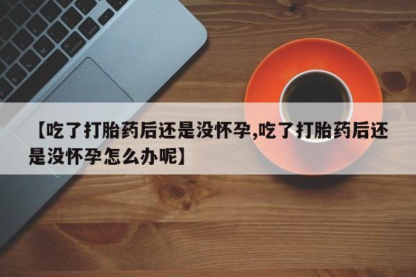 网上哪里可以买米非和米索，【吃了打胎药后还是没怀孕,吃了打胎药后还是没怀孕怎么办呢】