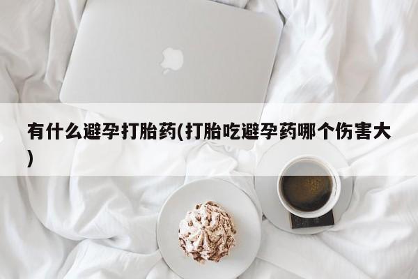 网上哪里可以买米非和米索，有什么避孕打胎药(打胎吃避孕药哪个伤害大)