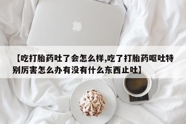 网上哪里可以买米非和米索，【吃打胎药吐了会怎么样,吃了打胎药呕吐特别厉害怎么办有没有什么东西止吐】