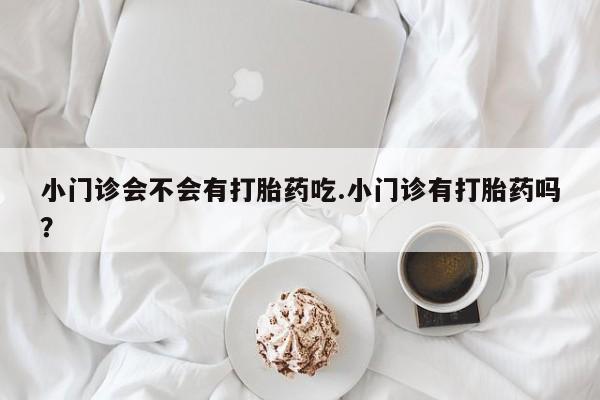 网上哪里可以买米非和米索，小门诊会不会有打胎药吃.小门诊有打胎药吗？