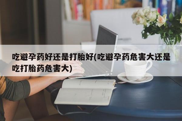 网上哪里可以买米非和米索，吃避孕药好还是打胎好(吃避孕药危害大还是吃打胎药危害大)