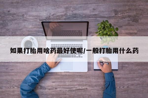 网上哪里可以买米非和米索，如果打胎用啥药最好使呢/一般打胎用什么药