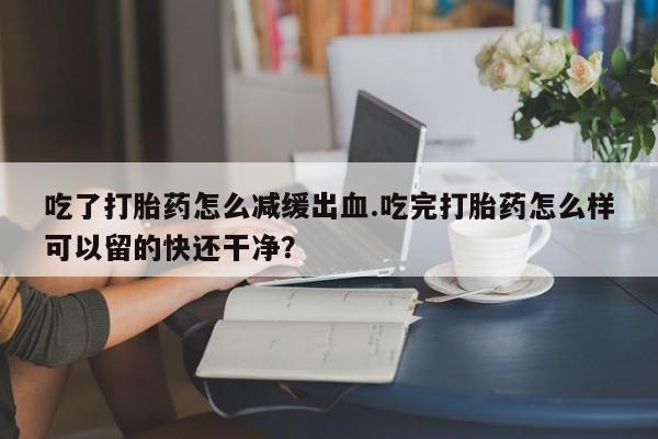 网上哪里可以买米非和米索，吃了打胎药怎么减缓出血.吃完打胎药怎么样可以留的快还干净？