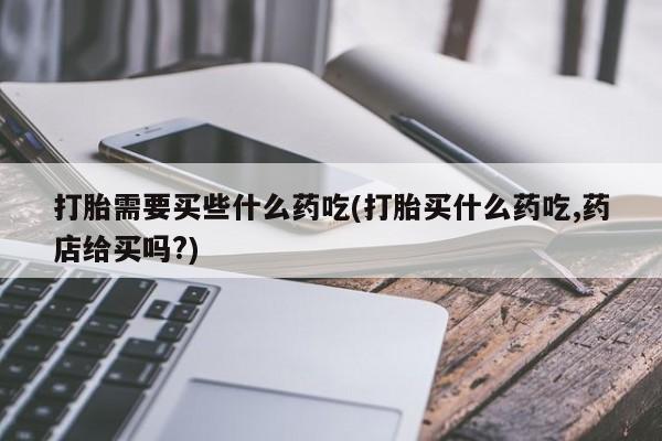 网上哪里可以买米非和米索，打胎需要买些什么药吃(打胎买什么药吃,药店给买吗?)
