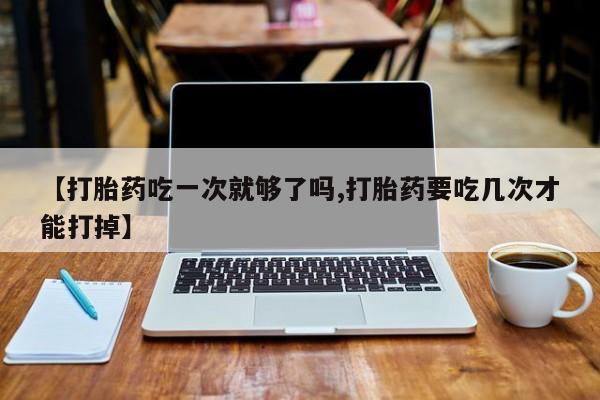 网上哪里可以买米非和米索，【打胎药吃一次就够了吗,打胎药要吃几次才能打掉】