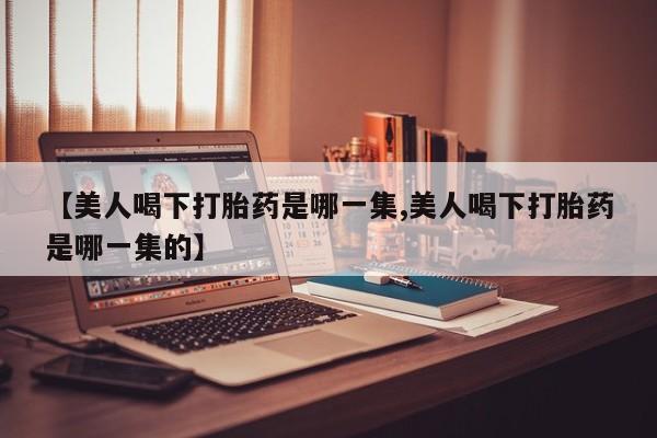 网上哪里可以买米非和米索，【美人喝下打胎药是哪一集,美人喝下打胎药是哪一集的】