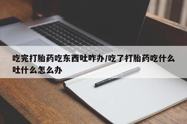 网上哪里可以买米非和米索，吃完打胎药吃东西吐咋办/吃了打胎药吃什么吐什么怎么办