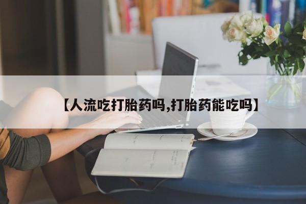 网上哪里可以买米非和米索，【人流吃打胎药吗,打胎药能吃吗】