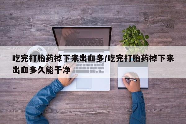 网上哪里可以买米非和米索，吃完打胎药掉下来出血多/吃完打胎药掉下来出血多久能干净