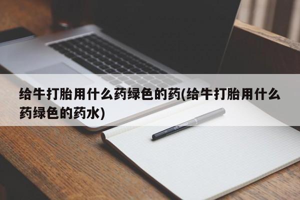 网上哪里可以买米非和米索，给牛打胎用什么药绿色的药(给牛打胎用什么药绿色的药水)