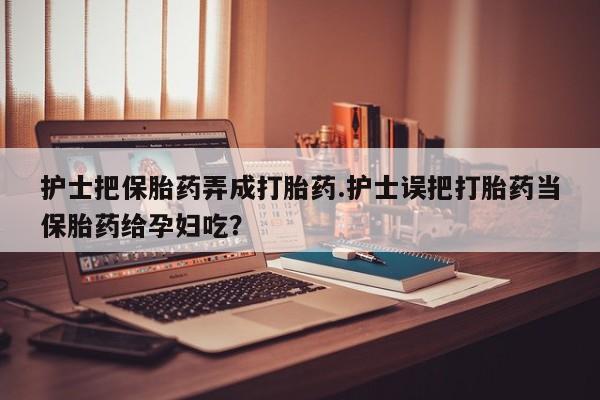网上哪里可以买米非和米索，护士把保胎药弄成打胎药.护士误把打胎药当保胎药给孕妇吃？