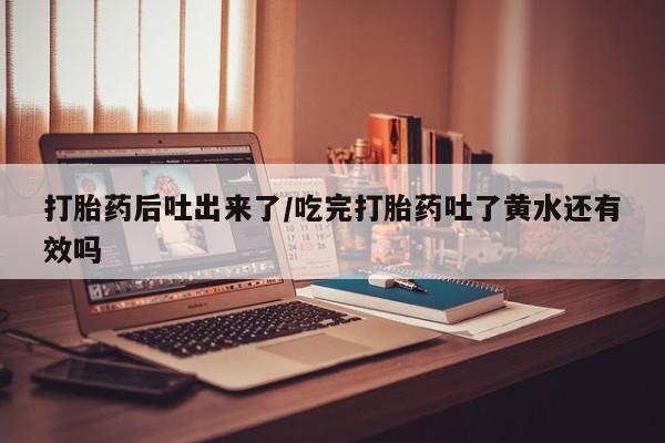 网上哪里可以买米非和米索,打胎药后吐出来了/吃完打胎药吐了黄水还有效吗