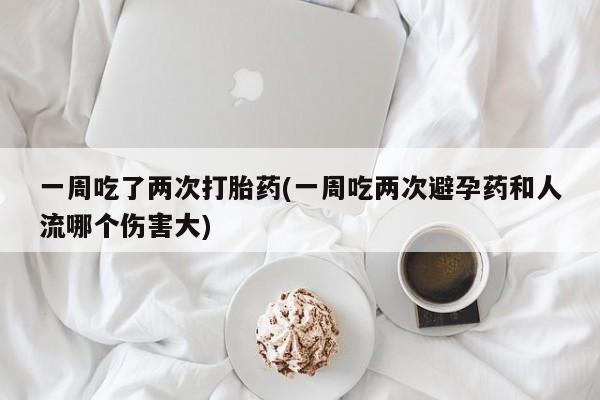 网上哪里可以买米非和米索,一周吃了两次打胎药(一周吃两次避孕药和人流哪个伤害大)