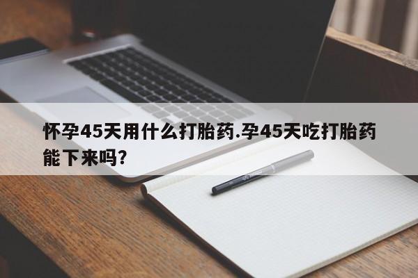 网上哪里可以买米非和米索,怀孕45天用什么打胎药.孕45天吃打胎药能下来吗?