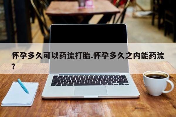 网上哪里可以买米非和米索，怀孕多久可以药流打胎.怀孕多久之内能药流？