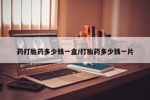 网上哪里可以买米非和米索，药打胎药多少钱一盒/打胎药多少钱一片