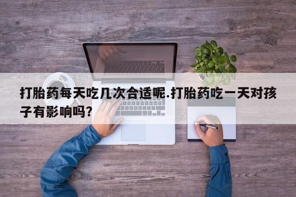 网上哪里可以买米非和米索，打胎药每天吃几次合适呢.打胎药吃一天对孩子有影响吗？